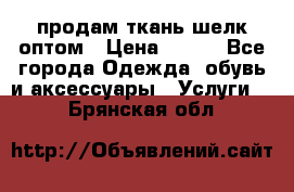 продам ткань шелк оптом › Цена ­ 310 - Все города Одежда, обувь и аксессуары » Услуги   . Брянская обл.